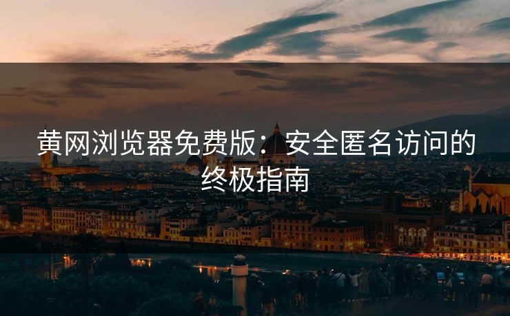 黄网浏览器免费版：安全匿名访问的终极指南