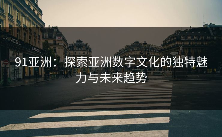 91亚洲：探索亚洲数字文化的独特魅力与未来趋势  第1张