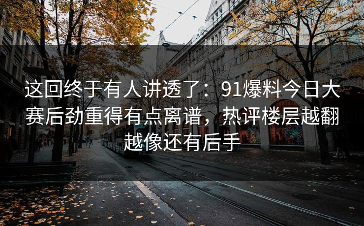 这回终于有人讲透了：91爆料今日大赛后劲重得有点离谱，热评楼层越翻越像还有后手  第1张