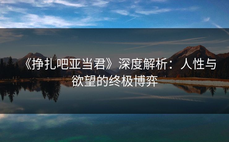 《挣扎吧亚当君》深度解析:人性与欲望的终极博弈 第1张 《挣扎吧亚当君》深度解析:人性与欲望的终极博弈 第1张