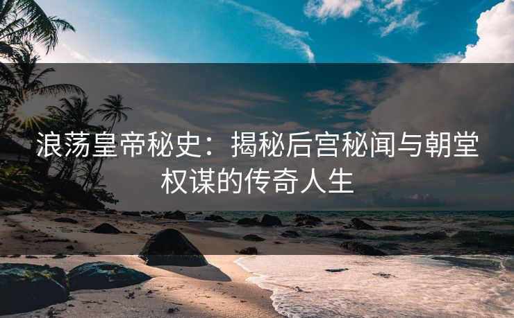 浪荡皇帝秘史：揭秘后宫秘闻与朝堂权谋的传奇人生