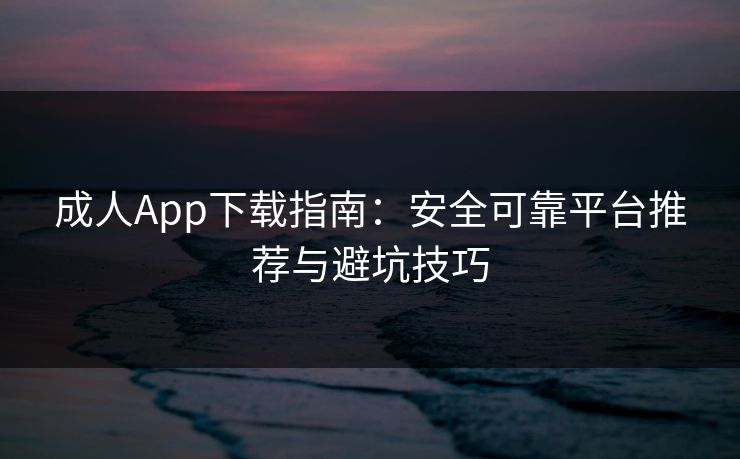 成人App下载指南：安全可靠平台推荐与避坑技巧  第1张