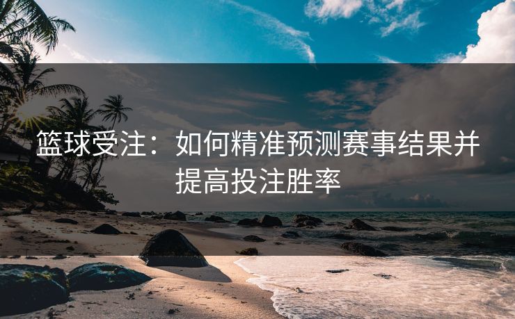 篮球受注：如何精准预测赛事结果并提高投注胜率