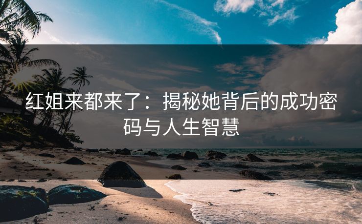 红姐来都来了：揭秘她背后的成功密码与人生智慧