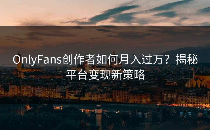OnlyFans创作者如何月入过万？揭秘平台变现新策略