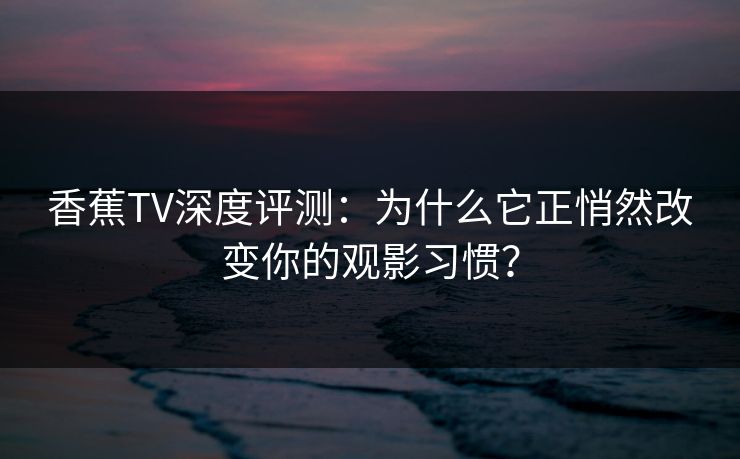 香蕉TV深度评测：为什么它正悄然改变你的观影习惯？