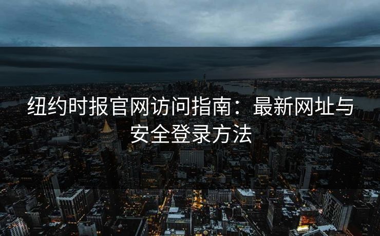 纽约时报官网访问指南：最新网址与安全登录方法