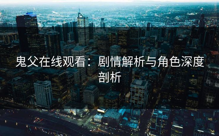 鬼父在线观看：剧情解析与角色深度剖析