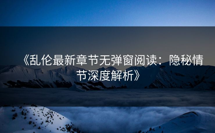《乱伦最新章节无弹窗阅读：隐秘情节深度解析》  第1张