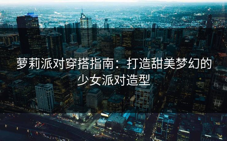 萝莉派对穿搭指南：打造甜美梦幻的少女派对造型