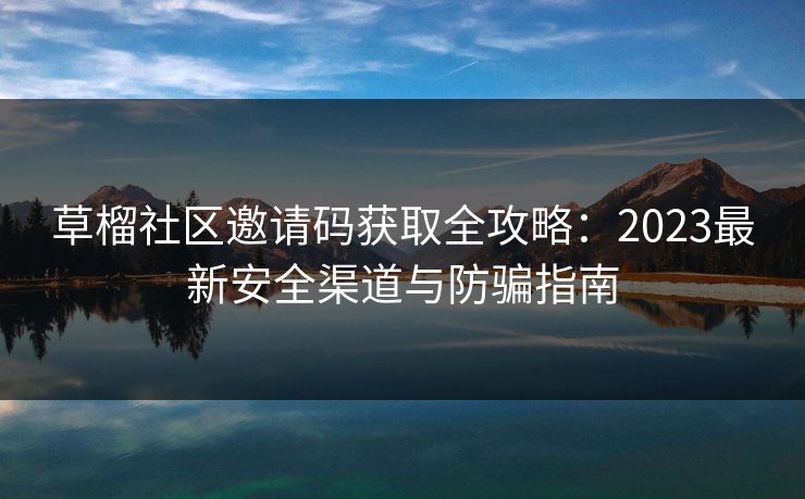 草榴社区邀请码获取全攻略：2023最新安全渠道与防骗指南