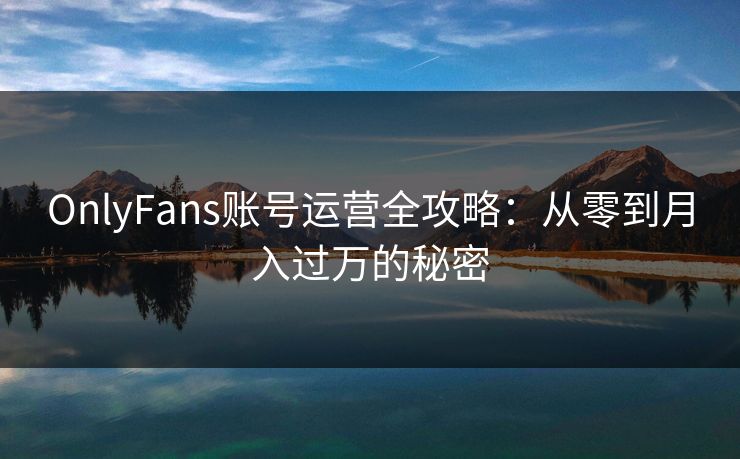 OnlyFans账号运营全攻略：从零到月入过万的秘密  第1张