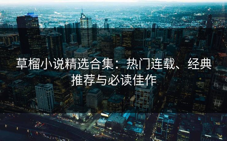 草榴小说精选合集：热门连载、经典推荐与必读佳作