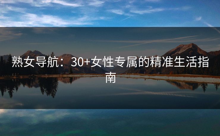 熟女导航：30+女性专属的精准生活指南