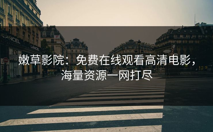 嫩草影院：免费在线观看高清电影，海量资源一网打尽
