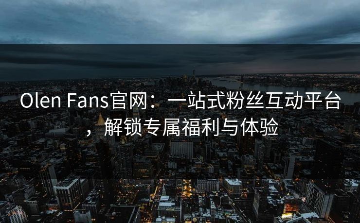 Olen Fans官网：一站式粉丝互动平台，解锁专属福利与体验