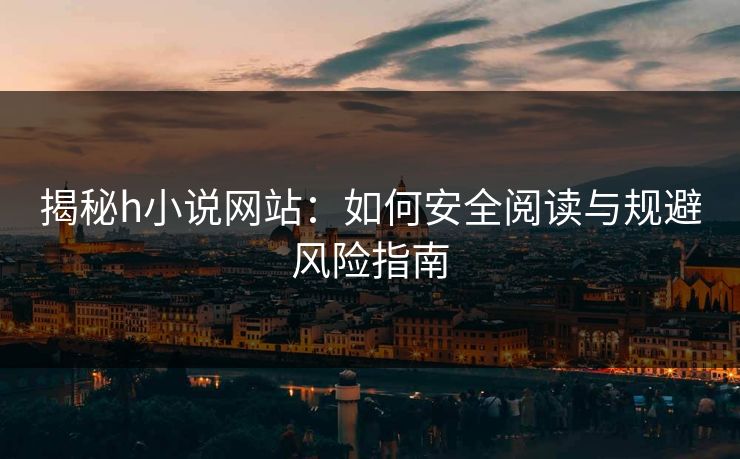 揭秘h小说网站：如何安全阅读与规避风险指南
