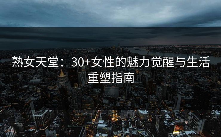 熟女天堂：30+女性的魅力觉醒与生活重塑指南
