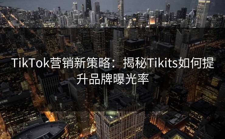 TikTok营销新策略：揭秘Tikits如何提升品牌曝光率