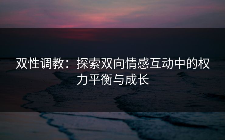 双性调教：探索双向情感互动中的权力平衡与成长
