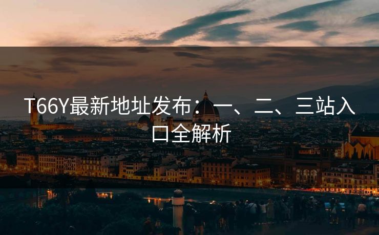 T66Y最新地址发布：一、二、三站入口全解析