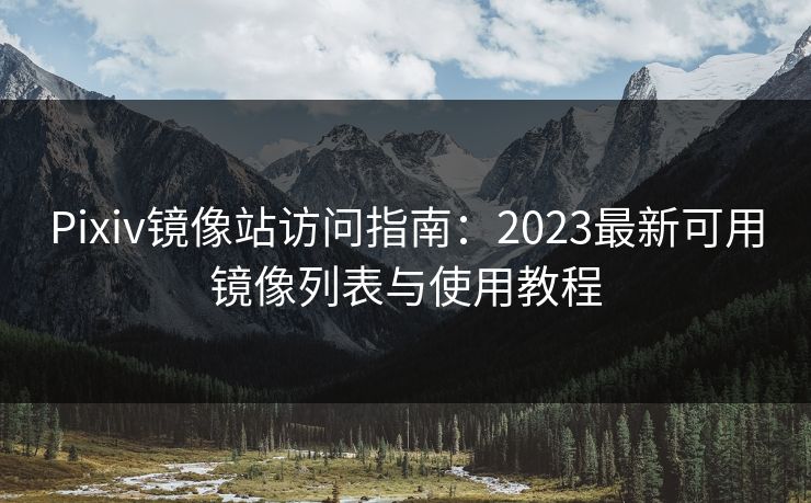 Pixiv镜像站访问指南：2023最新可用镜像列表与使用教程