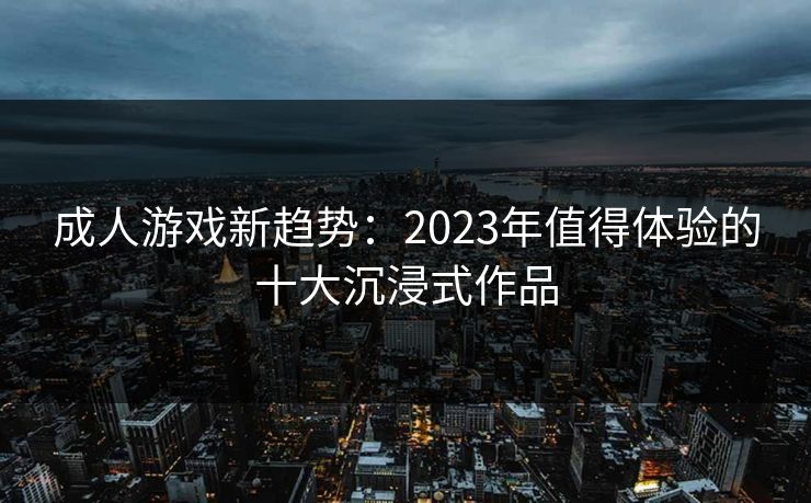 成人游戏新趋势：2023年值得体验的十大沉浸式作品