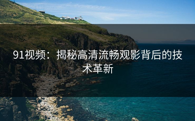 91视频：揭秘高清流畅观影背后的技术革新