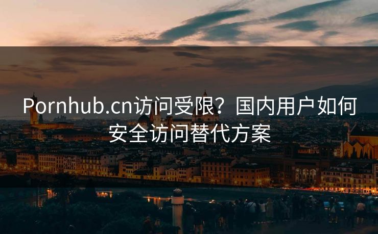 Pornhub.cn访问受限？国内用户如何安全访问替代方案