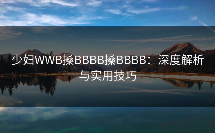 少妇WWB搡BBBB搡BBBB：深度解析与实用技巧