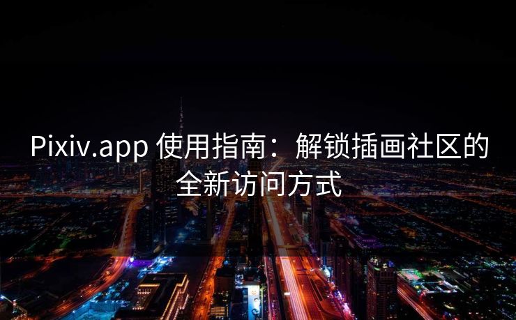 Pixiv.app 使用指南：解锁插画社区的全新访问方式