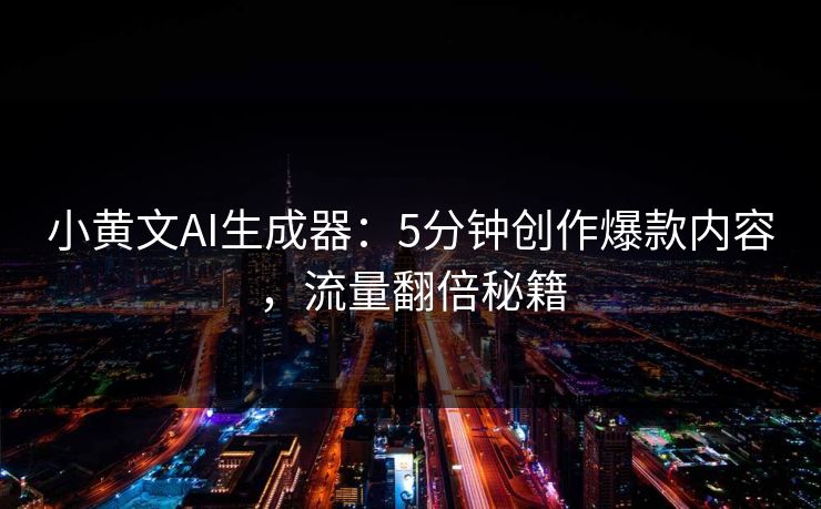 小黄文AI生成器：5分钟创作爆款内容，流量翻倍秘籍