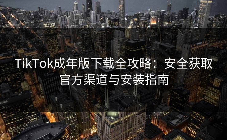 TikTok成年版下载全攻略：安全获取官方渠道与安装指南