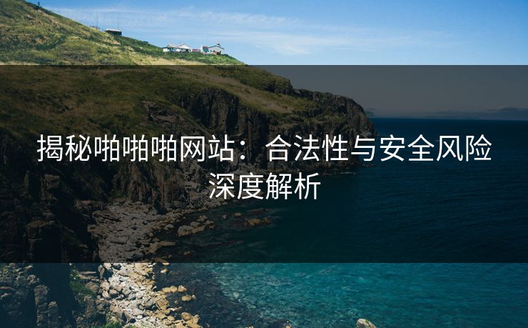 揭秘啪啪啪网站：合法性与安全风险深度解析  第1张