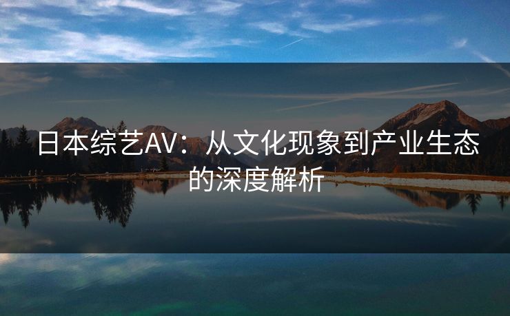 日本综艺AV：从文化现象到产业生态的深度解析