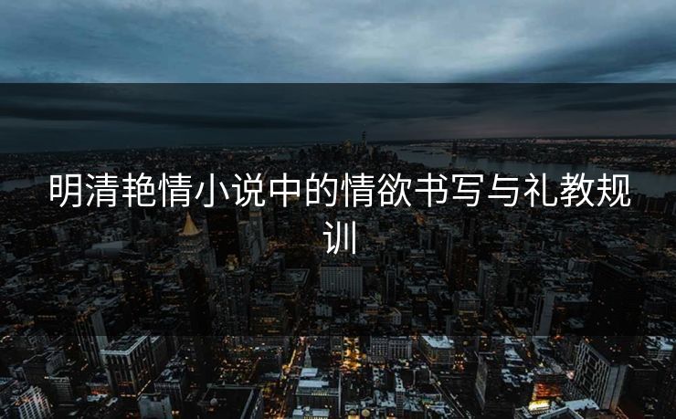 明清艳情小说中的情欲书写与礼教规训