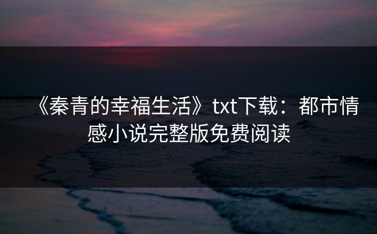 《秦青的幸福生活》txt下载：都市情感小说完整版免费阅读