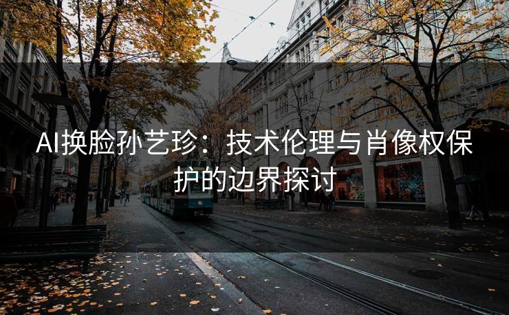 AI换脸孙艺珍：技术伦理与肖像权保护的边界探讨  第1张