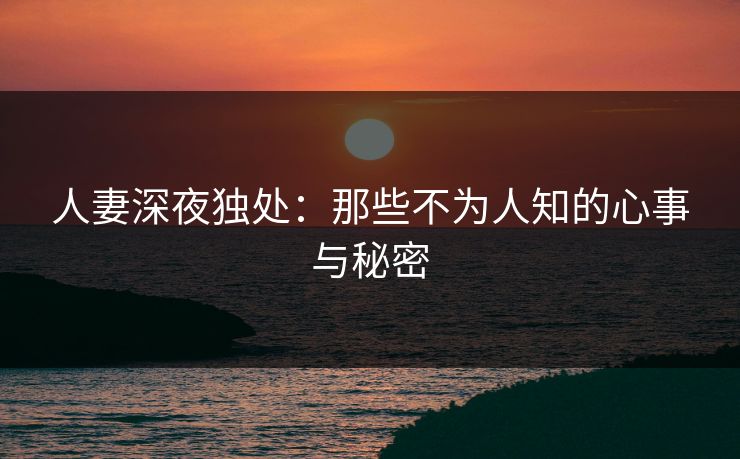人妻深夜独处：那些不为人知的心事与秘密