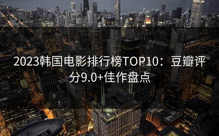2023韩国电影排行榜TOP10：豆瓣评分9.0+佳作盘点