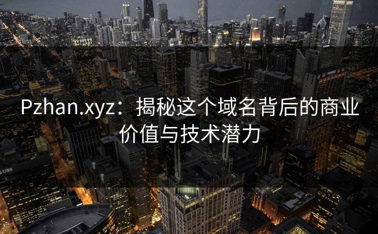 Pzhan.xyz：揭秘这个域名背后的商业价值与技术潜力