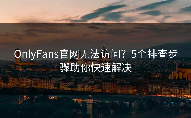 OnlyFans官网无法访问?5个排查步骤助你快速解决 第1张 OnlyFans官网无法访问?5个排查步骤助你快速解决 第1张