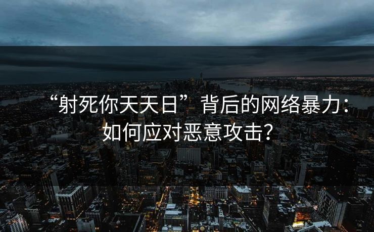 “射死你天天日”背后的网络暴力：如何应对恶意攻击？  第1张