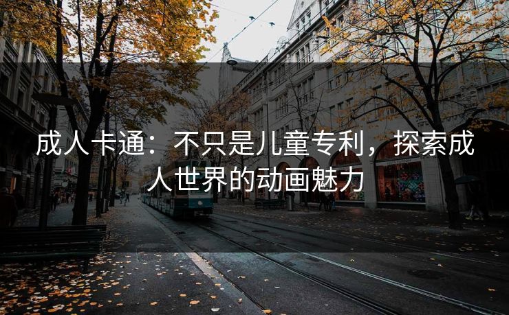 成人卡通：不只是儿童专利，探索成人世界的动画魅力
