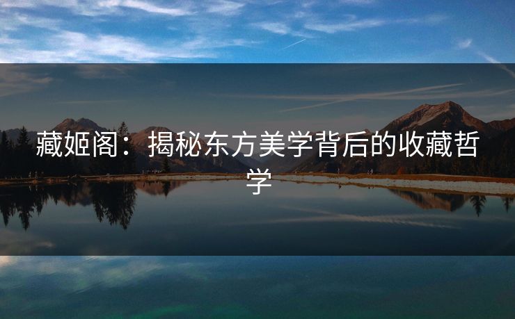 藏姬阁：揭秘东方美学背后的收藏哲学