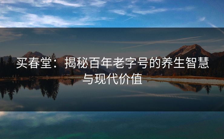 买春堂：揭秘百年老字号的养生智慧与现代价值