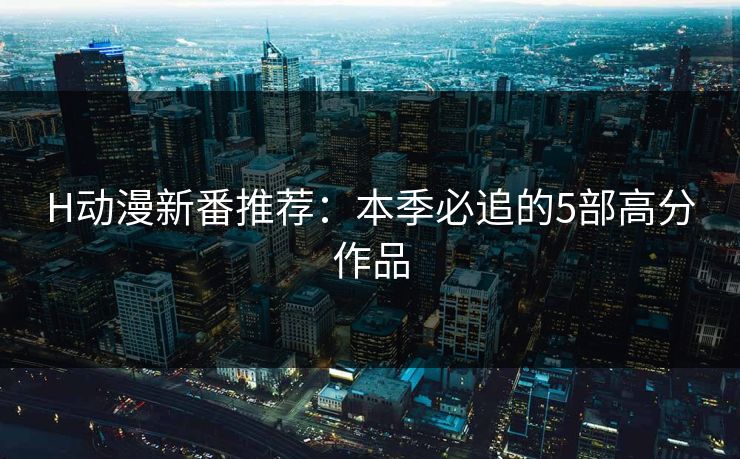 H动漫新番推荐：本季必追的5部高分作品  第1张