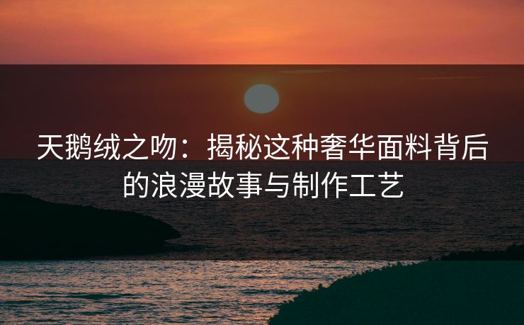 天鹅绒之吻：揭秘这种奢华面料背后的浪漫故事与制作工艺