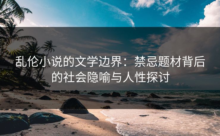 乱伦小说的文学边界：禁忌题材背后的社会隐喻与人性探讨
