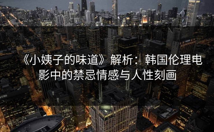 《小姨子的味道》解析:韩国伦理电影中的禁忌情感与人性刻画 《小姨子的味道》解析:韩国伦理电影中的禁忌情感与人性刻画